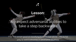 Lesson:
We expect adversarial abilities to
take a step backwards
They will remain good at classifying bad links but will be likely to fall
prey to weird outcomes in adversarial situations
 