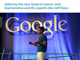 Aided by the new head of search John
Giannandrea and ML experts like Jeff Dean
 