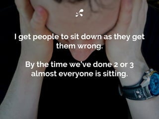 I get people to sit down as they get
them wrong.
By the time we’ve done 2 or 3
almost everyone is sitting.
 