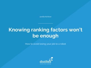 Knowing ranking factors won’t
be enough
How to avoid losing your job to a robot
@willcritchlow
 