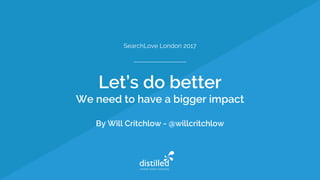 SearchLove London 2017
Let’s do better
We need to have a bigger impact
By Will Critchlow - @willcritchlow
 
