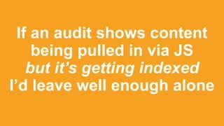 If an audit shows content
being pulled in via JS
but it’s getting indexed
I’d leave well enough alone
 