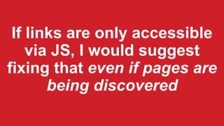 If links are only accessible
via JS, I would suggest
fixing that even if pages are
being discovered
 