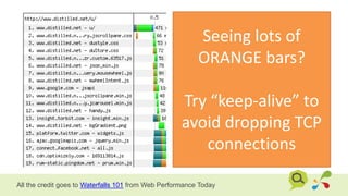 Seeing lots of
ORANGE bars?
Try “keep-alive” to
avoid dropping TCP
connections
All the credit goes to Waterfalls 101 from Web Performance Today
 
