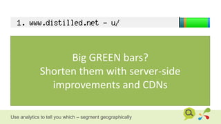 Big GREEN bars?
Shorten them with server-side
improvements and CDNs
Use analytics to tell you which – segment geographically
 