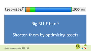 Big BLUE bars?
Shorten them by optimizing assets
Shrink images, minify CSS / JS
 