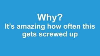 Why?
It’s amazing how often this
gets screwed up
 