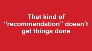 That kind of
“recommendation” doesn’t
get things done
 