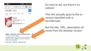 It’s hard to tell, but there’s no
redirect
This link actually goes to the m.
version specified with a
rel=alternate
But the title, URL, description all
come from the desktop version
 