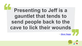 Presenting to Jeff is a
gauntlet that tends to
send people back to the
cave to lick their wounds
-- Steve Yegge
 