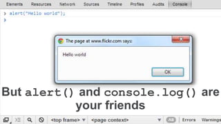 But alert() and console.log() are
your friends
 