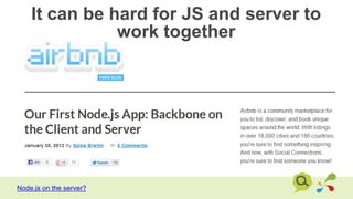 It can be hard for JS and server to
work together
Node.js on the server?
 