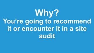 Why?
You’re going to recommend
it or encounter it in a site
audit
 