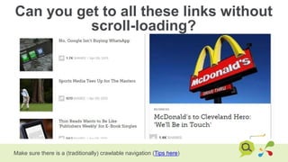 Can you get to all these links without
scroll-loading?
Make sure there is a (traditionally) crawlable navigation (Tips here)
 