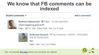 We know that FB comments can be
indexed
See, for example this page whose JS comments are indexed
 