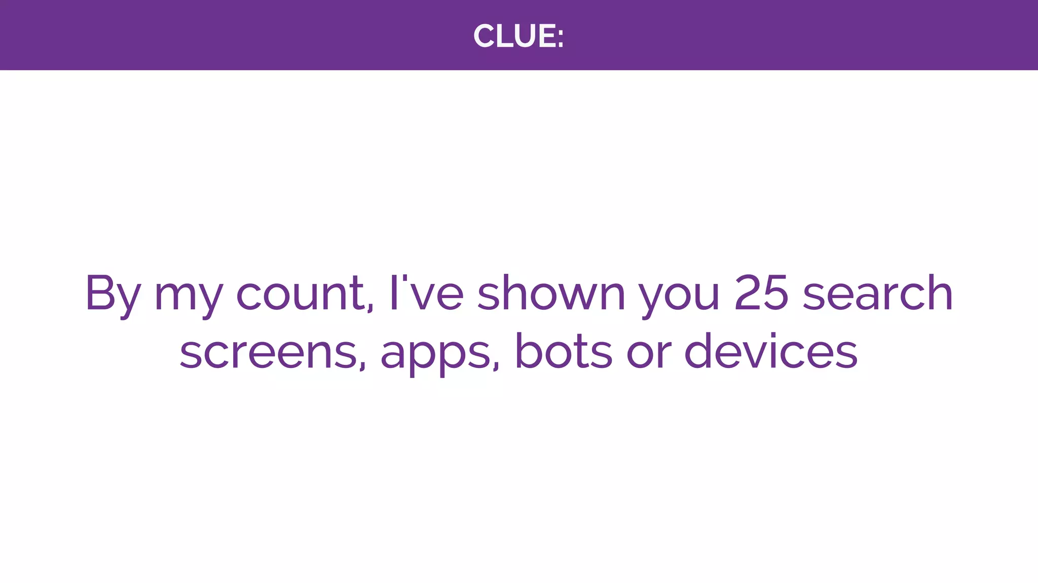 CLUE:
By my count, I've shown you 25 search
screens, apps, bots or devices
 