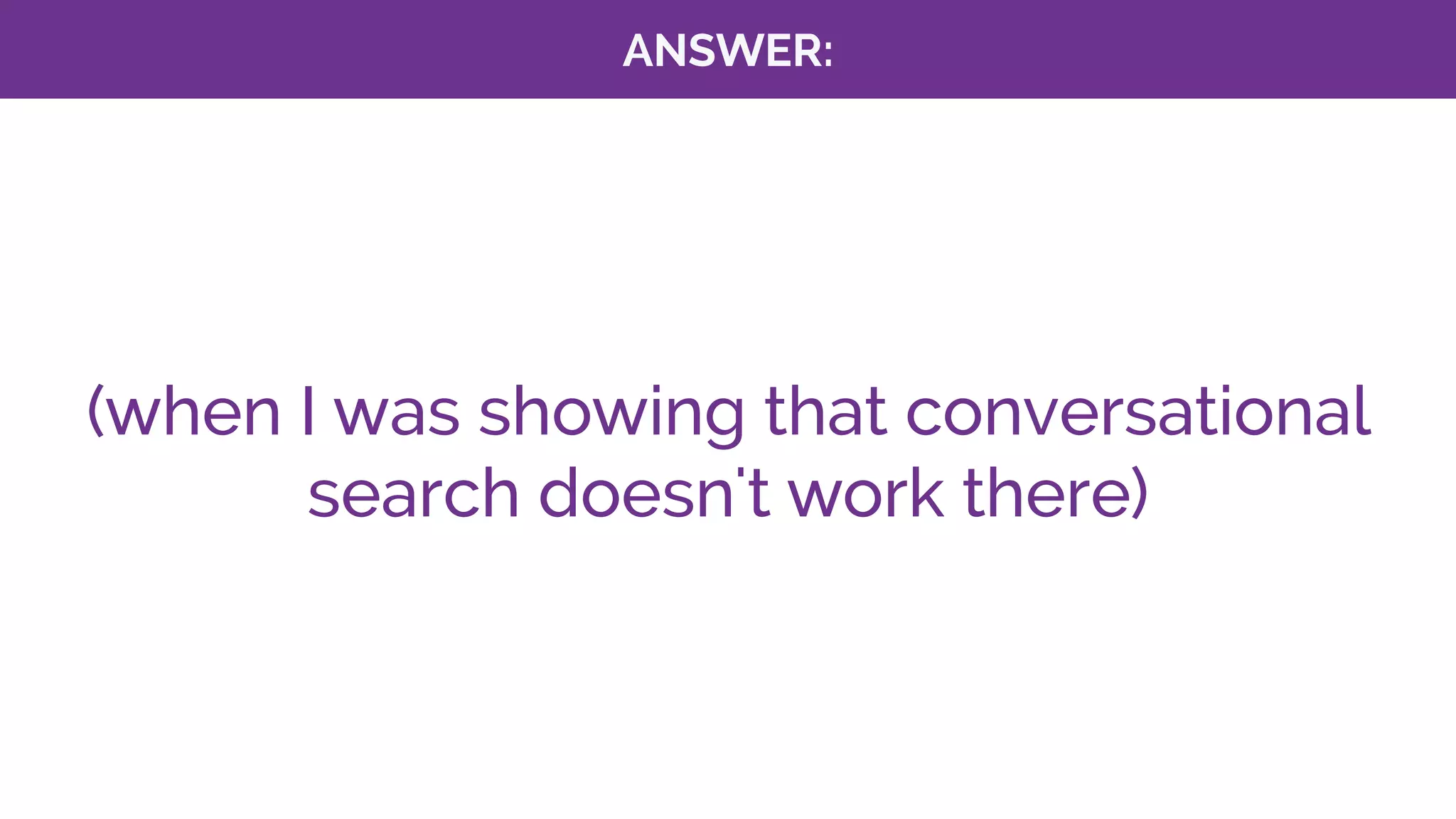 ANSWER:
(when I was showing that conversational
search doesn't work there)
 