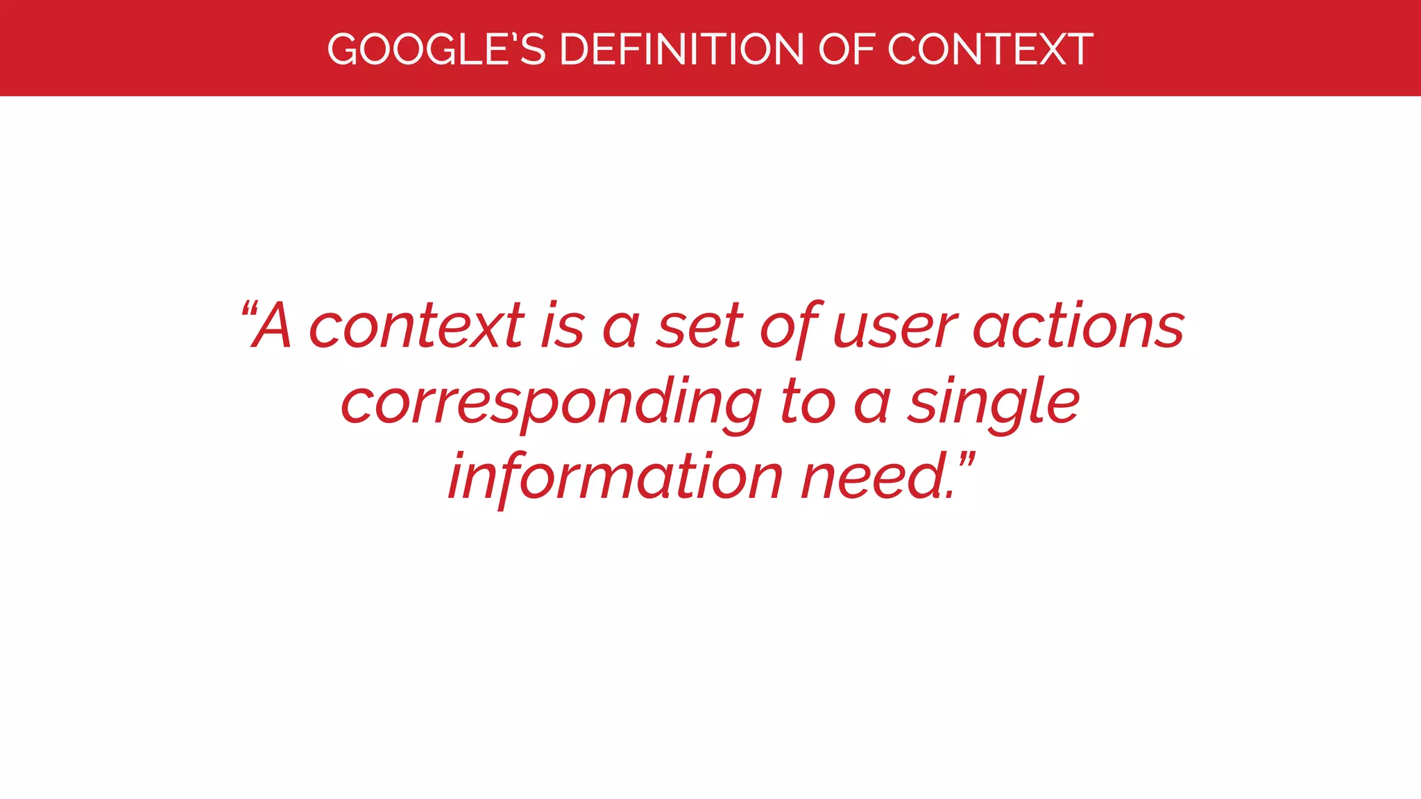 “A context is a set of user actions
corresponding to a single
information need.”
GOOGLE’S DEFINITION OF CONTEXT
 
