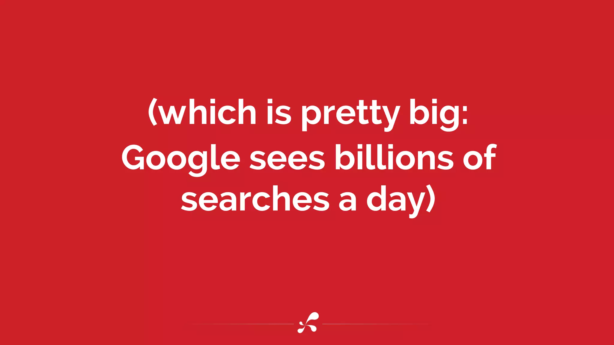 (which is pretty big:
Google sees billions of
searches a day)
 