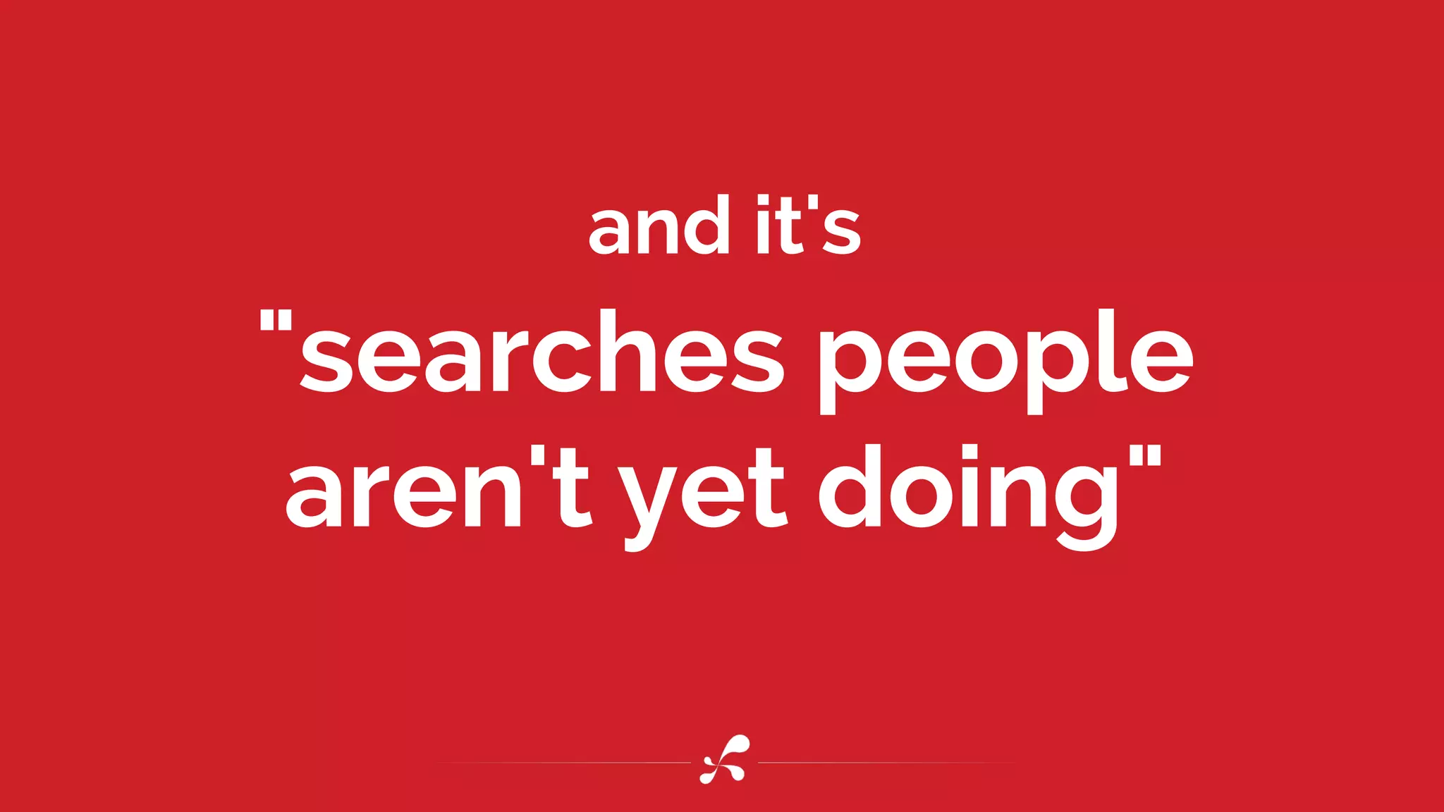 and it's
"searches people
aren't yet doing"
 