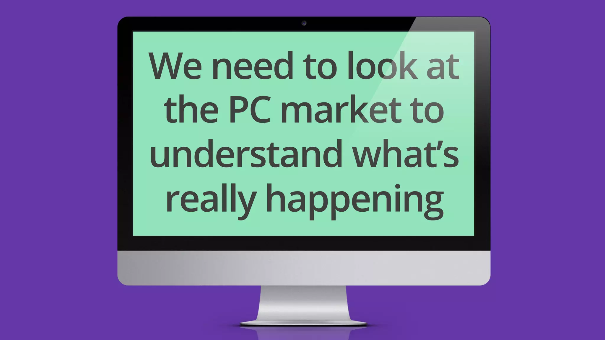 We need to look at 
the PC market to 
understand what’s 
really happening 
 