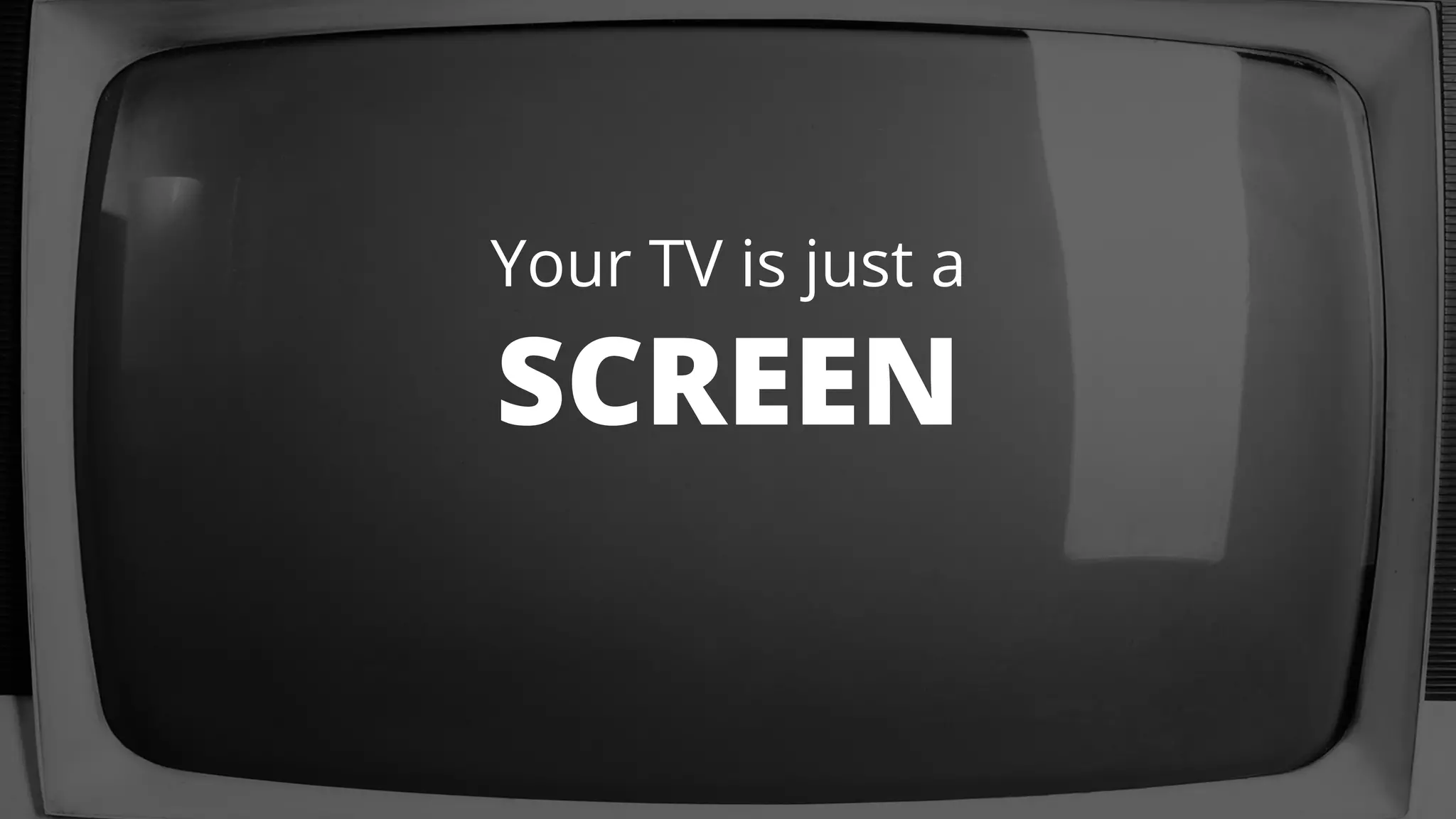 Your TV is just a 
SCREEN 
 