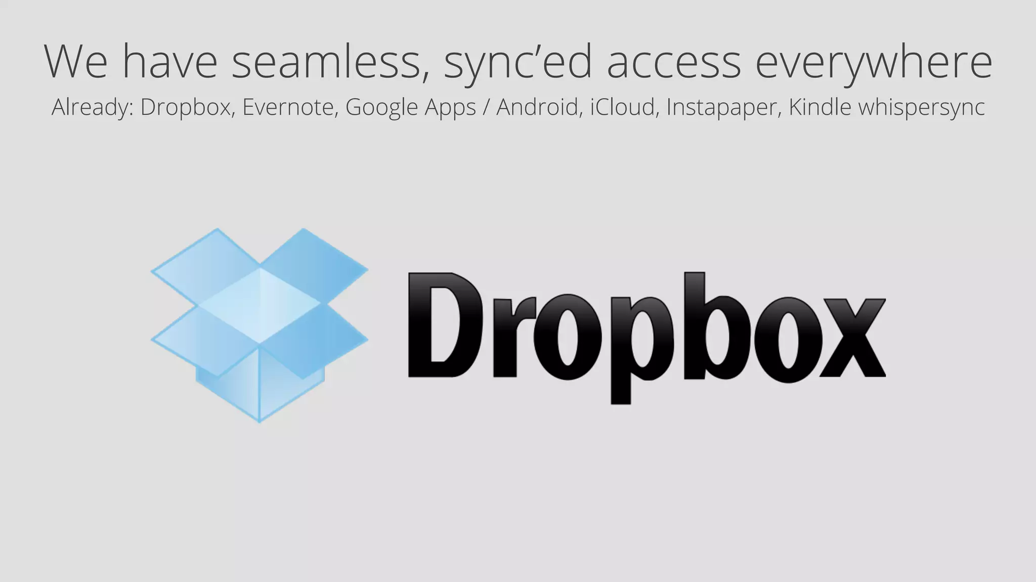 We have seamless, sync’ed access everywhere 
Already: Dropbox, Evernote, Google Apps / Android, iCloud, Instapaper, Kindle whispersync 
 