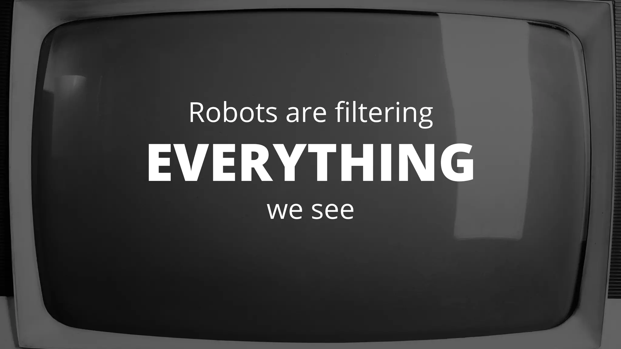 Robots are filtering 
EVERYTHING 
we see 
 