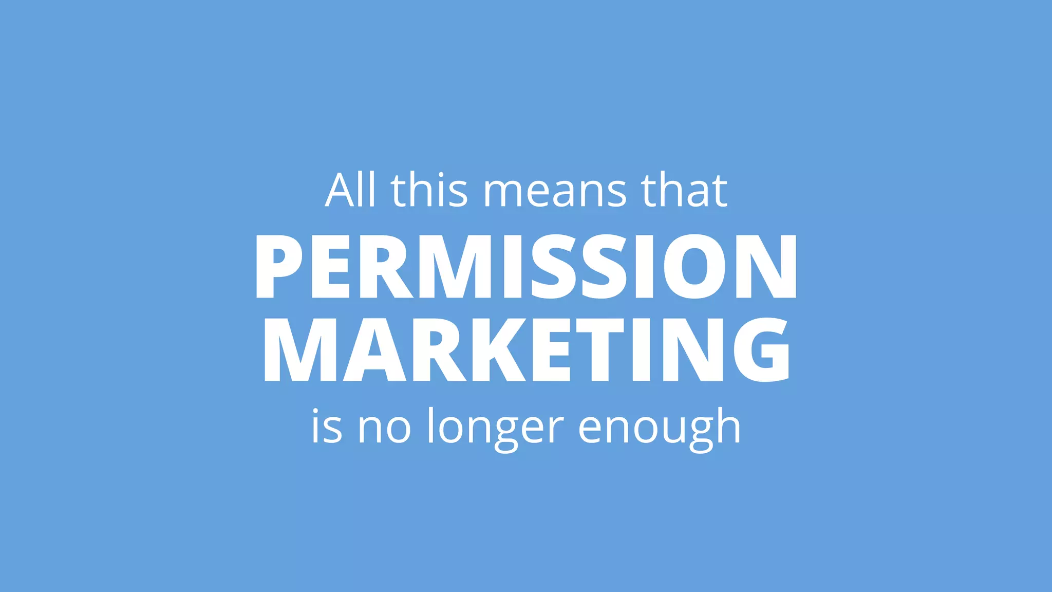All this means that 
PERMISSION 
MARKETING 
is no longer enough 
 
