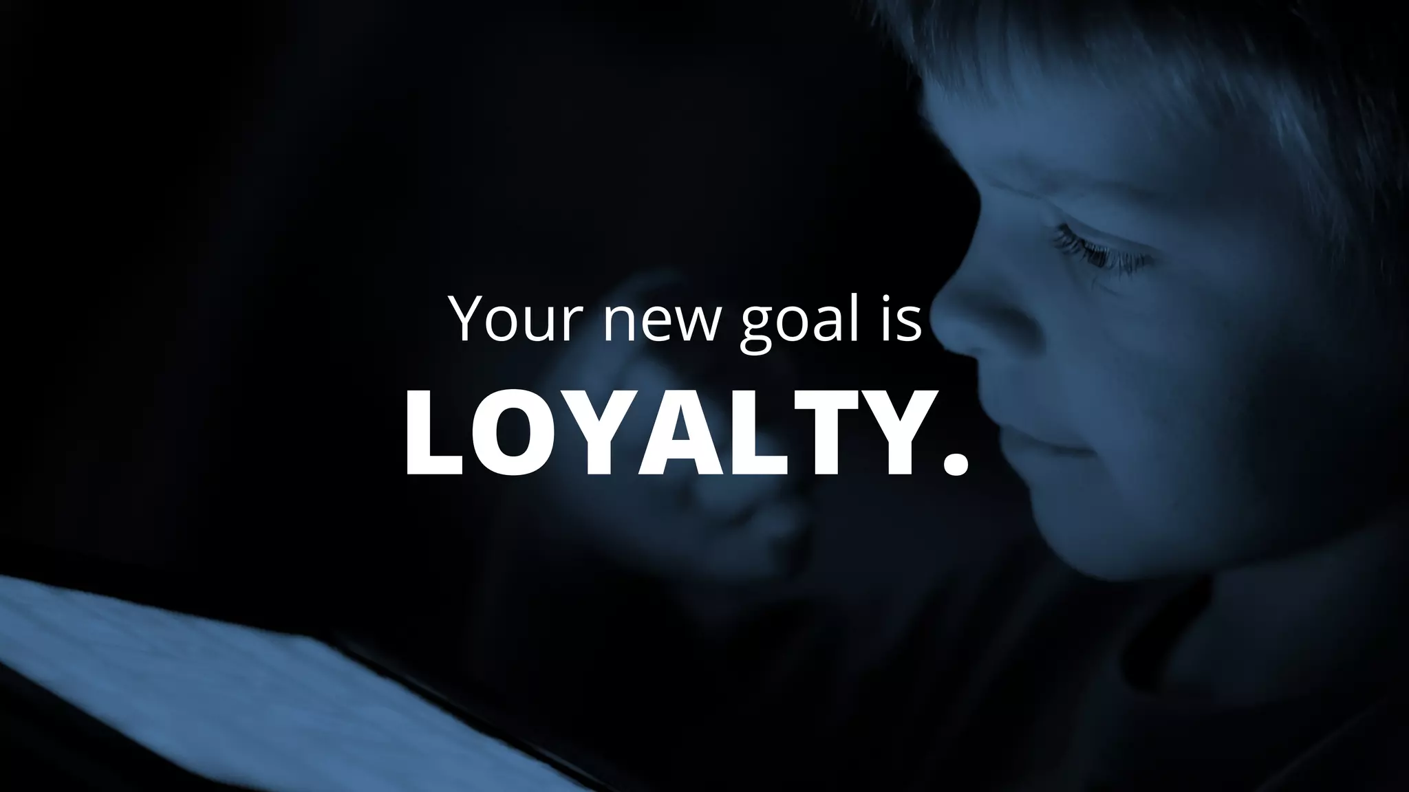 Your new goal is 
LOYALTY. 
 