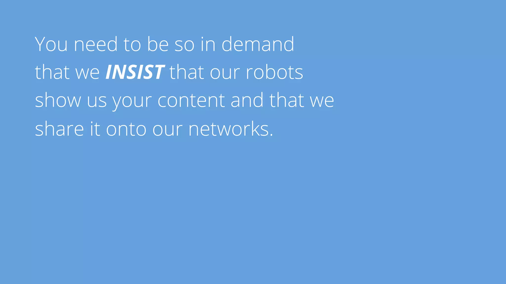 You need to be so in demand 
that we INSIST that our robots 
show us your content and that we 
share it onto our networks. 
 
