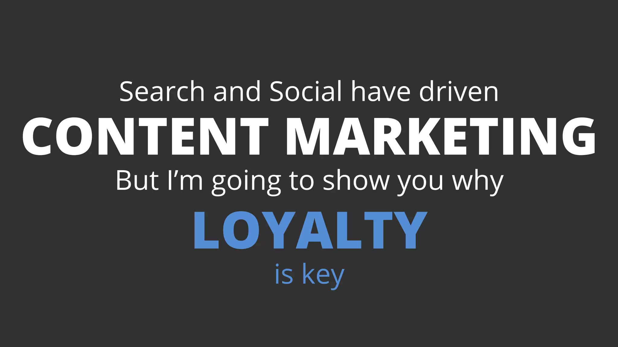 Search and Social have driven 
CONTENT MARKETING 
But I’m going to show you why 
LOYALTY 
is key 
 