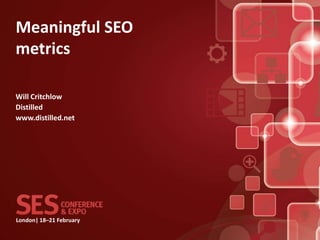 Meaningful SEO
metrics

Will Critchlow
Distilled
www.distilled.net




London| 18–21 February
 