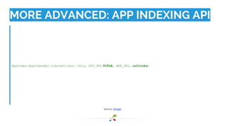 MORE ADVANCED: APP INDEXING API 
AppIndex.AppIndexApi.view(mClient, this, APP_URI, TITLE, WEB_URL, outlinks) 
Source: Google 
 