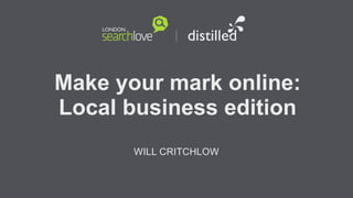 Make your mark online:
Local business edition
WILL CRITCHLOW

 