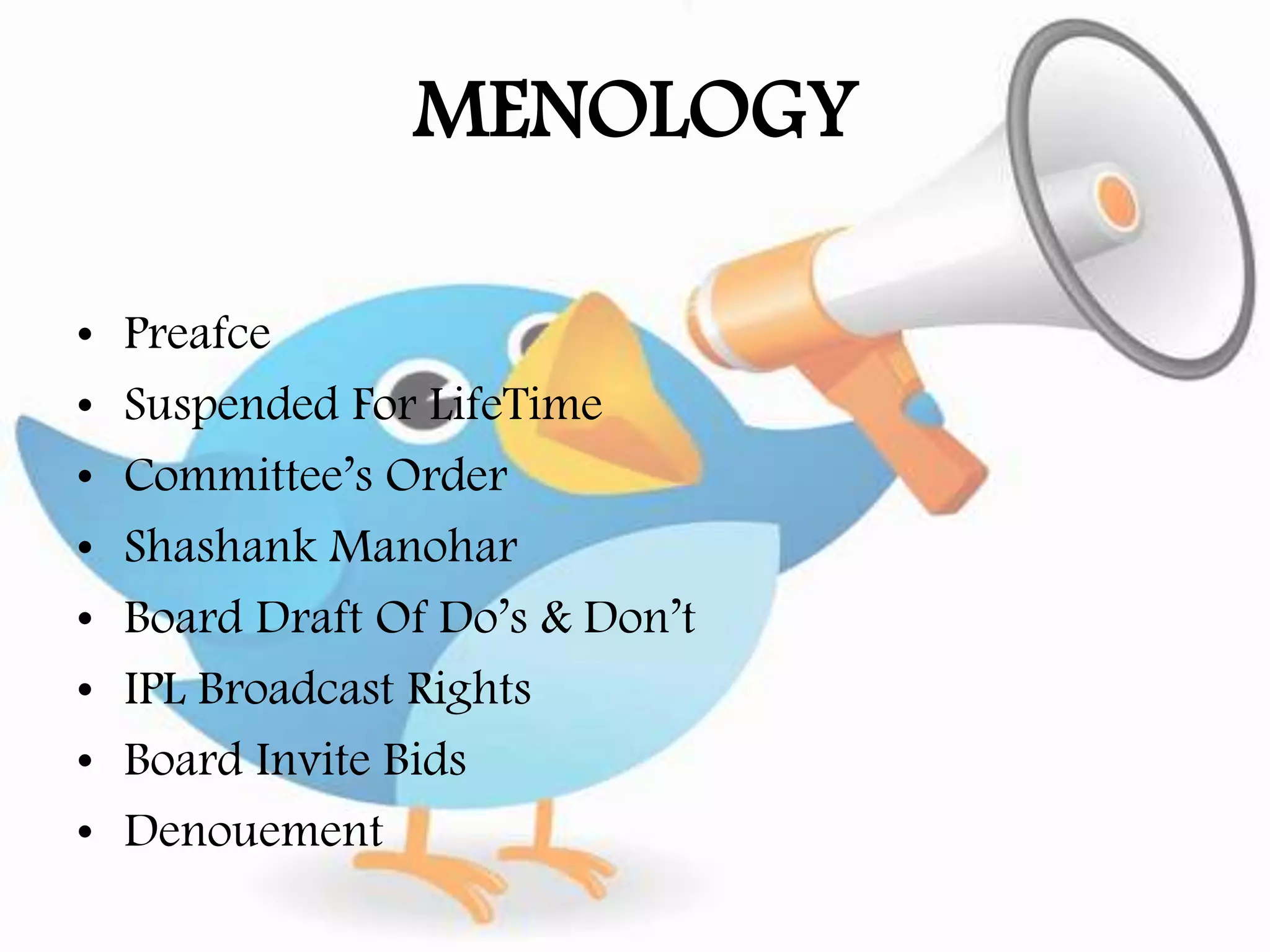 MENOLOGY
• Preafce
• Suspended For LifeTime
• Committee’s Order
• Shashank Manohar
• Board Draft Of Do’s & Don’t
• IPL Broadcast Rights
• Board Invite Bids
• Denouement
 