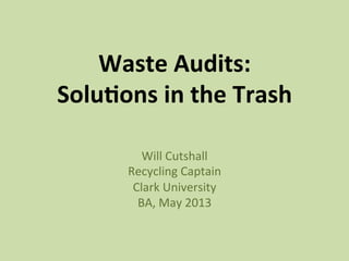 Waste Audits:  
Solu/ons in the Trash 
Will Cutshall 
Recycling Captain 
Clark University 
BA, May 2013 
 