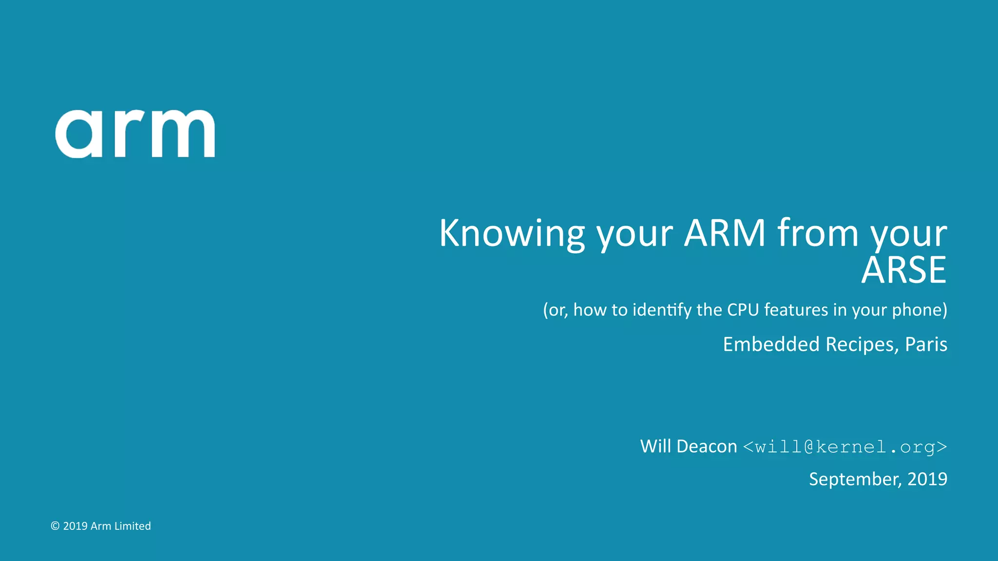 Knowing your ARM from your
ARSE
(or, how to iden fy the CPU features in your phone)
Embedded Recipes, Paris
Will Deacon <will@kernel.org>
September, 2019
© 2019 Arm Limited
 