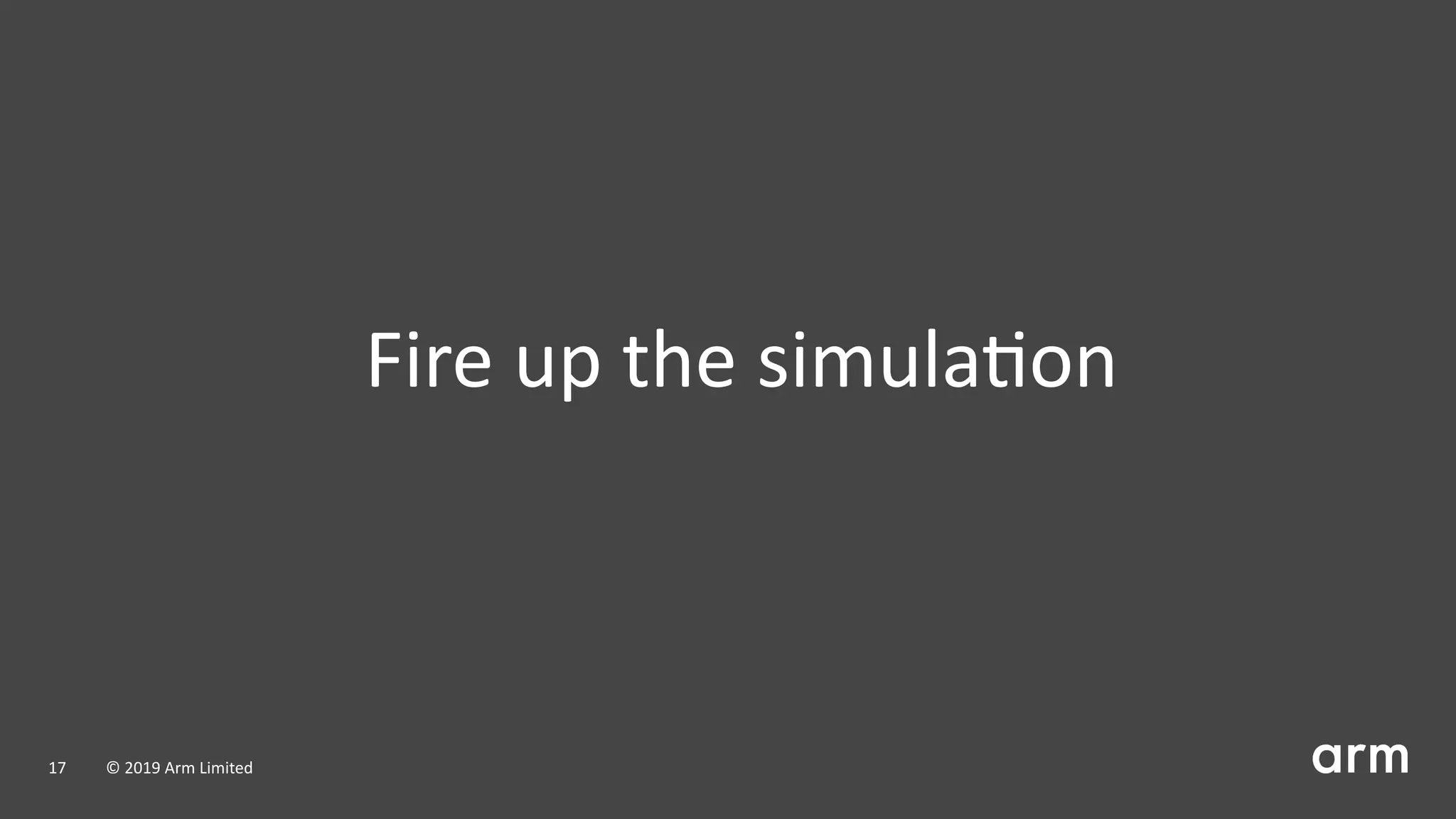 Fire up the simula on
17 © 2019 Arm Limited
 