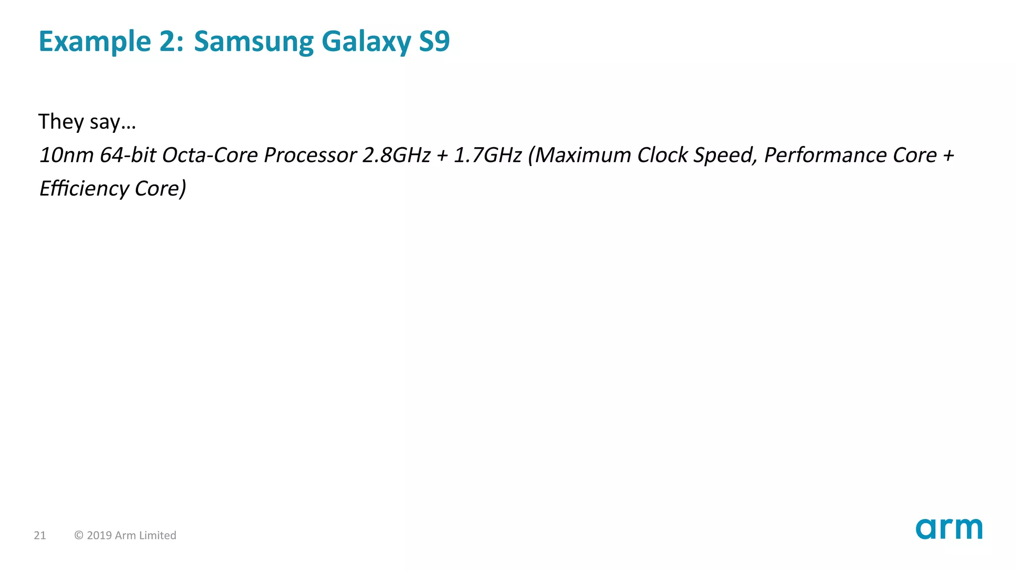 Example 2: Samsung Galaxy S9
They say…
10nm 64-bit Octa-Core Processor 2.8GHz + 1.7GHz (Maximum Clock Speed, Performance Core +
Eﬃciency Core)
21 © 2019 Arm Limited
 