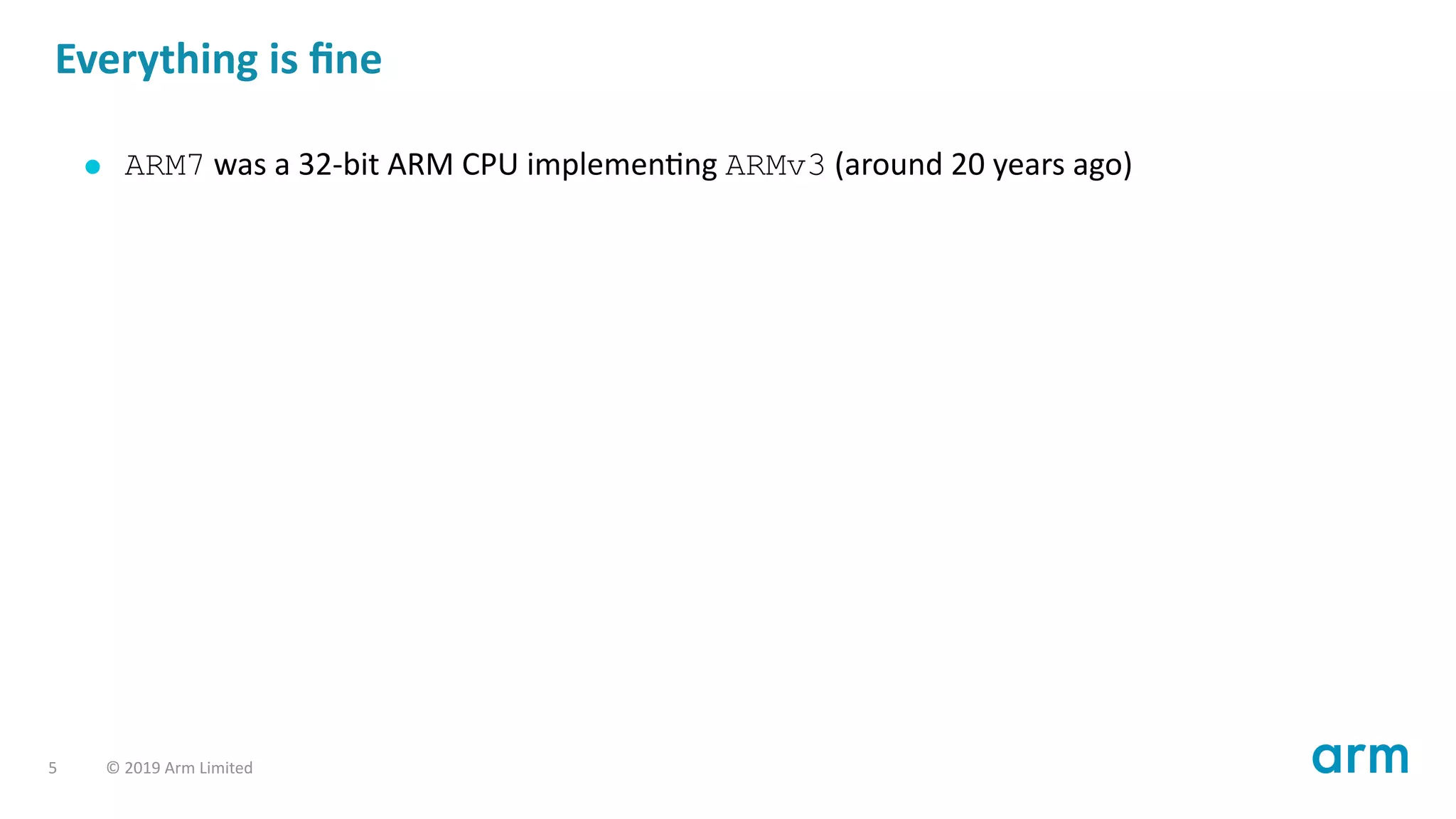 Everything is ﬁne
ARM7 was a 32-bit ARM CPU implemen ng ARMv3 (around 20 years ago)
5 © 2019 Arm Limited
 