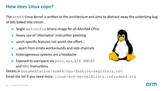 How does Linux cope?
The arm64 Linux kernel is wri en to the architecture and aims to abstract away the underlying bag
of ...