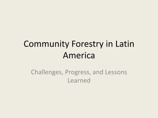 Community Forestry in Latin
       America
 Challenges, Progress, and Lessons
              Learned
 