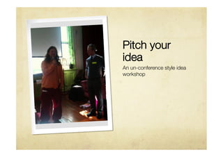Pitch your
idea
An un-conference style idea
workshop
 