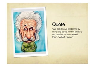 Quote 
“We can’t solve problems by
using the same kind of thinking
we used when we created
them.” Albert Einstein
 