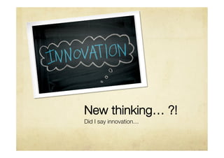 New thinking… ?!
Did I say innovation… 
 
