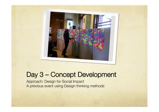 Day 3 – Concept Development
Approach: Design for Social Impact
A previous event using Design thinking methods
 