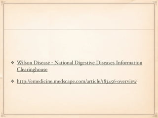 Wilson Disease - National Digestive Diseases Information
Clearinghouse

http://emedicine.medscape.com/article/183456-overview
 