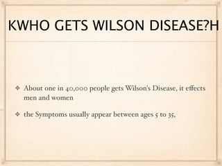 KWHO GETS WILSON DISEASE?H



 About one in 40,000 people gets Wilson's Disease, it eﬀects
 men and women

 the Symptoms usually appear between ages 5 to 35,
 