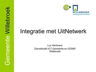 Integratie met UitNetwerk Luc Hertmans Diensthoofd ICT Gemeente en OCMW Willebroek Gemeente   Willebroek 